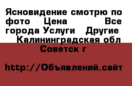 Ясновидение смотрю по фото  › Цена ­ 2 000 - Все города Услуги » Другие   . Калининградская обл.,Советск г.